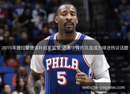 2015年德拉蒙德误补自家篮筐 活塞中锋的乌龙成为球迷热议话题 2015年德拉蒙德误补自家篮筐 活塞中锋的乌龙成为球迷热议话题